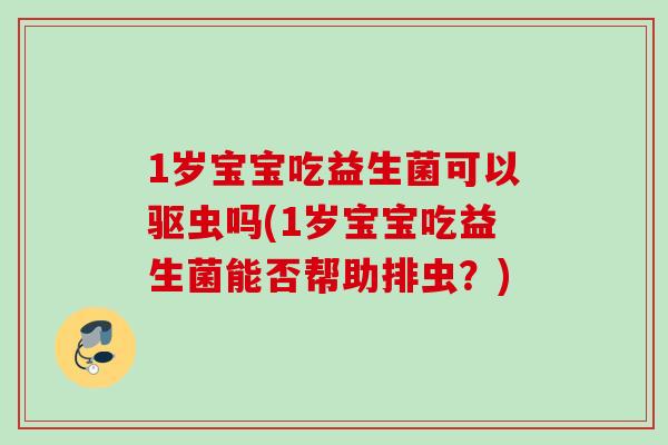 1岁宝宝吃益生菌可以驱虫吗(1岁宝宝吃益生菌能否帮助排虫?) 1岁宝宝吃益生菌可以驱虫吗(1岁宝宝吃益生菌能否帮助排虫?)