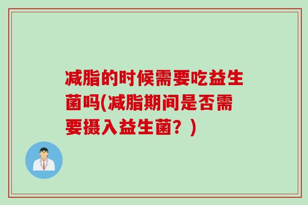 减脂的时候需要吃益生菌吗(减脂期间是否需要摄入益生菌?) 减脂的时候需要吃益生菌吗(减脂期间是否需要摄入益生菌?)