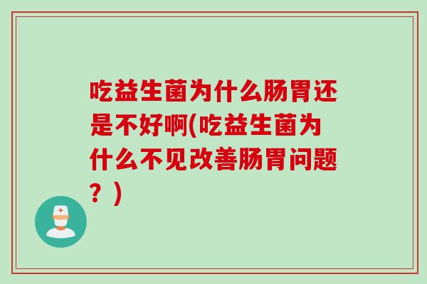 吃益生菌为什么肠胃还是不好啊(吃益生菌为什么不见改善肠胃问题？)