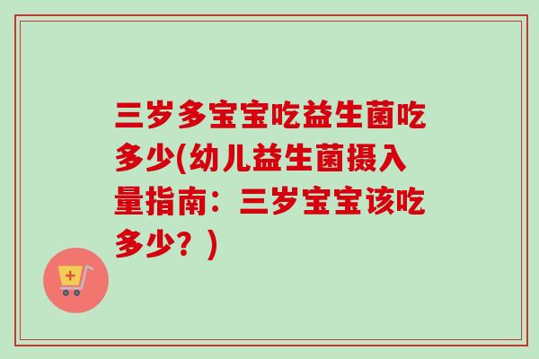 三岁多宝宝吃益生菌吃多少(幼儿益生菌摄入量指南：三岁宝宝该吃多少？)