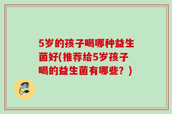 5岁的孩子喝哪种益生菌好(推荐给5岁孩子喝的益生菌有哪些？)