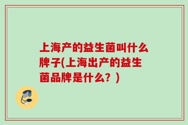 上海产的益生菌叫什么牌子(上海出产的益生菌品牌是什么?) 上海产的益生菌叫什么牌子(上海出产的益生菌品牌是什么?)