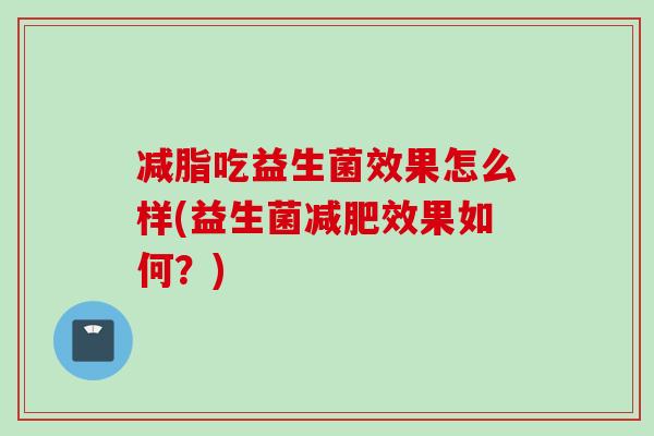 减脂吃益生菌效果怎么样(益生菌效果如何?) 减脂吃益生菌效果怎么样(益生菌效果如何?)