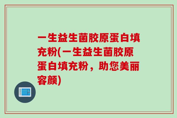 一生益生菌胶原蛋白填充粉(一生益生菌胶原蛋白填充粉,助您美丽容颜) 一生益生菌胶原蛋白填充粉(一生益生菌胶原蛋白填充粉,助您美丽容颜)