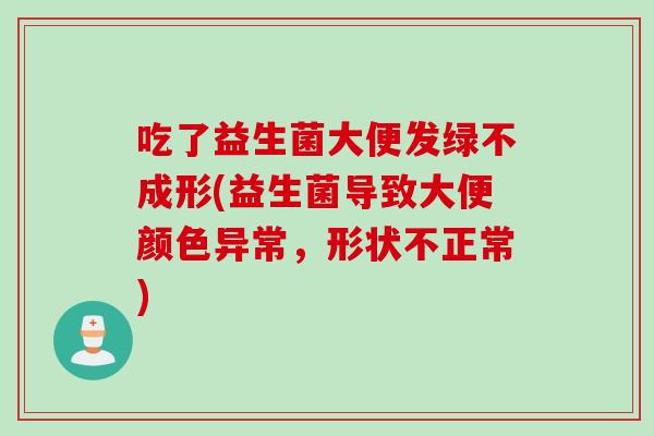 吃了益生菌大便发绿不成形(益生菌导致大便颜色异常,形状不正常) 吃了益生菌大便发绿不成形(益生菌导致大便颜色异常,形状不正常)