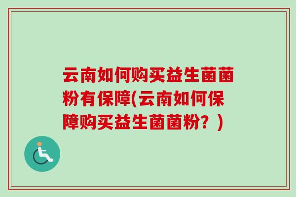 云南如何购买益生菌菌粉有保障(云南如何保障购买益生菌菌粉?) 云南如何购买益生菌菌粉有保障(云南如何保障购买益生菌菌粉?)