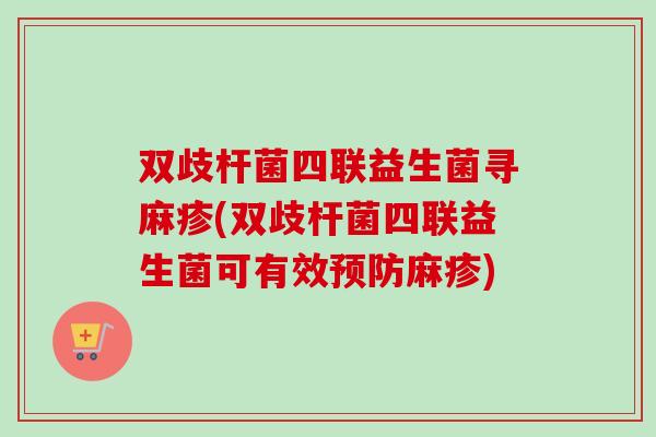 双歧杆菌四联益生菌寻麻疹(双歧杆菌四联益生菌可有效麻疹) 双歧杆菌四联益生菌寻麻疹(双歧杆菌四联益生菌可有效麻疹)