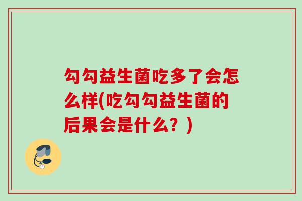 勾勾益生菌吃多了会怎么样(吃勾勾益生菌的后果会是什么？)