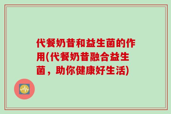 代餐奶昔和益生菌的作用(代餐奶昔融合益生菌,助你健康好生活) 代餐奶昔和益生菌的作用(代餐奶昔融合益生菌,助你健康好生活)