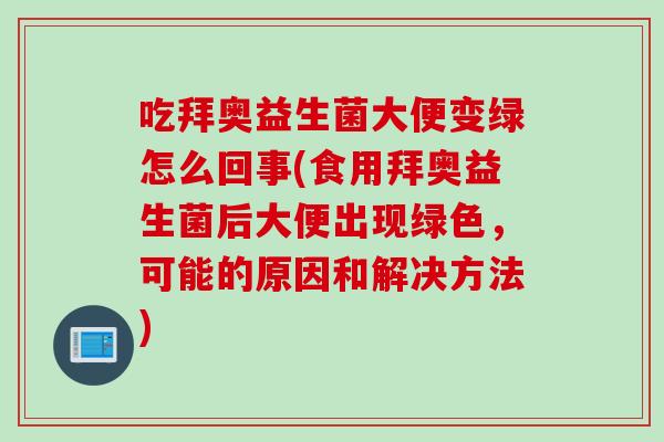 吃拜奥益生菌大便变绿怎么回事(食用拜奥益生菌后大便出现绿色,可能的原因和解决方法) 吃拜奥益生菌大便变绿怎么回事(食用拜奥益生菌后大便出现绿色,可能的原因和解决方法)