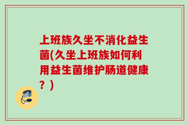 上班族久坐不消化益生菌(久坐上班族如何利用益生菌维护肠道健康?) 上班族久坐不消化益生菌(久坐上班族如何利用益生菌维护肠道健康?)