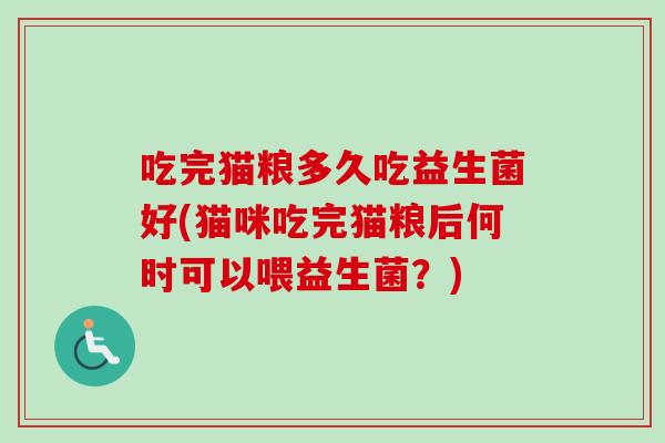 吃完猫粮多久吃益生菌好(猫咪吃完猫粮后何时可以喂益生菌?) 吃完猫粮多久吃益生菌好(猫咪吃完猫粮后何时可以喂益生菌?)