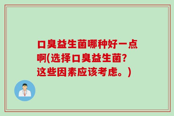 口臭益生菌哪种好一点啊(选择口臭益生菌？这些因素应该考虑。)