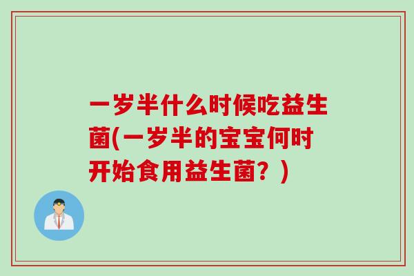 一岁半什么时候吃益生菌(一岁半的宝宝何时开始食用益生菌？)