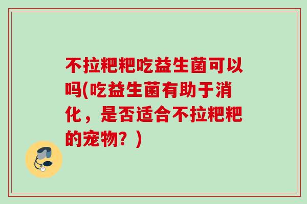 不拉粑粑吃益生菌可以吗(吃益生菌有助于消化,是否适合不拉粑粑的宠物?) 不拉粑粑吃益生菌可以吗(吃益生菌有助于消化,是否适合不拉粑粑的宠物?)