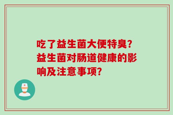 吃了益生菌大便特臭?益生菌对肠道健康的影响及注意事项? 吃了益生菌大便特臭?益生菌对肠道健康的影响及注意事项?