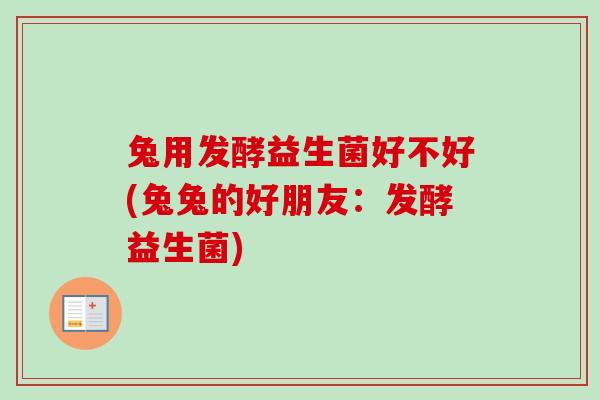 兔用发酵益生菌好不好(兔兔的好朋友:发酵益生菌) 兔用发酵益生菌好不好(兔兔的好朋友:发酵益生菌)