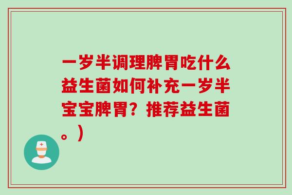 一岁半调理脾胃吃什么益生菌如何补充一岁半宝宝脾胃?推荐益生菌。) 一岁半调理脾胃吃什么益生菌如何补充一岁半宝宝脾胃?推荐益生菌。)