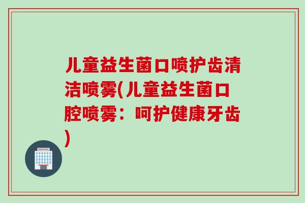 儿童益生菌口喷护齿清洁喷雾(儿童益生菌口腔喷雾:呵护健康牙齿) 儿童益生菌口喷护齿清洁喷雾(儿童益生菌口腔喷雾:呵护健康牙齿)