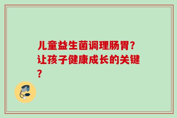 儿童益生菌调理肠胃?让孩子健康成长的关键? 儿童益生菌调理肠胃?让孩子健康成长的关键?