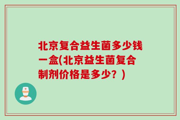 北京复合益生菌多少钱一盒(北京益生菌复合制剂价格是多少？)
