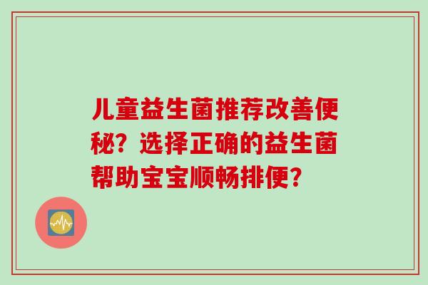 儿童益生菌推荐改善?选择正确的益生菌帮助宝宝顺畅排便? 儿童益生菌推荐改善?选择正确的益生菌帮助宝宝顺畅排便?