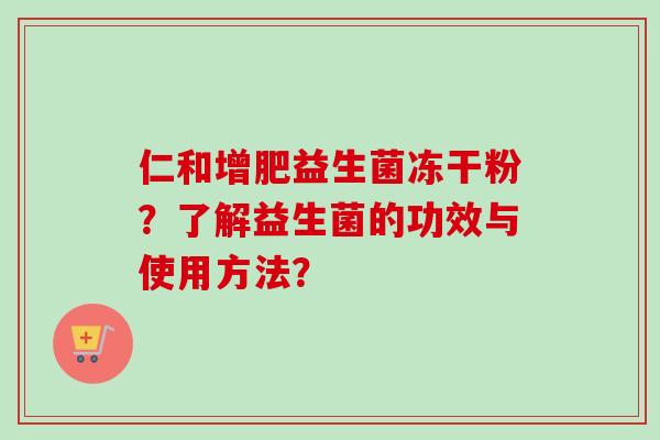 仁和增肥益生菌冻干粉?了解益生菌的功效与使用方法? 仁和增肥益生菌冻干粉?了解益生菌的功效与使用方法?
