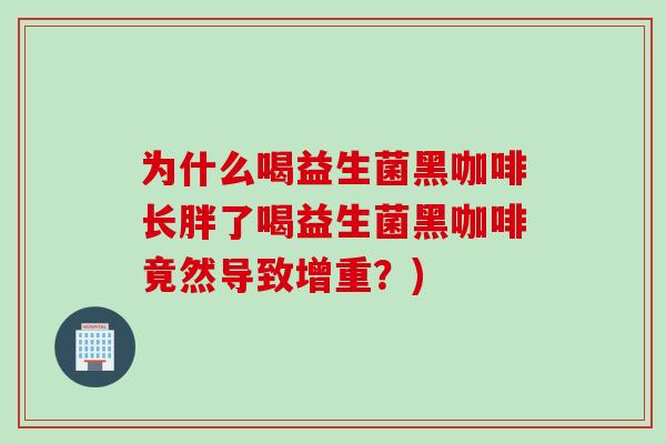 为什么喝益生菌黑咖啡长胖了喝益生菌黑咖啡竟然导致增重?) 为什么喝益生菌黑咖啡长胖了喝益生菌黑咖啡竟然导致增重?)