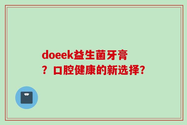 doeek益生菌牙膏?口腔健康的新选择? doeek益生菌牙膏?口腔健康的新选择?