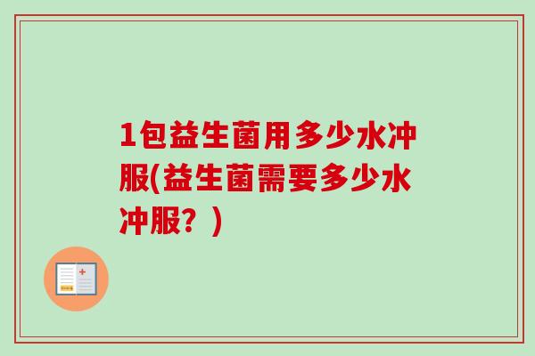 1包益生菌用多少水冲服(益生菌需要多少水冲服?) 1包益生菌用多少水冲服(益生菌需要多少水冲服?)
