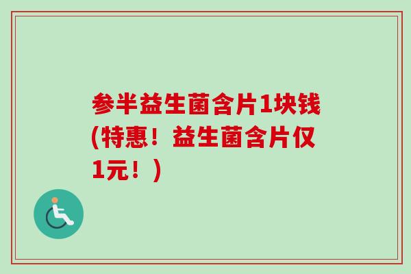 参半益生菌含片1块钱(特惠!益生菌含片仅1元!) 参半益生菌含片1块钱(特惠!益生菌含片仅1元!)