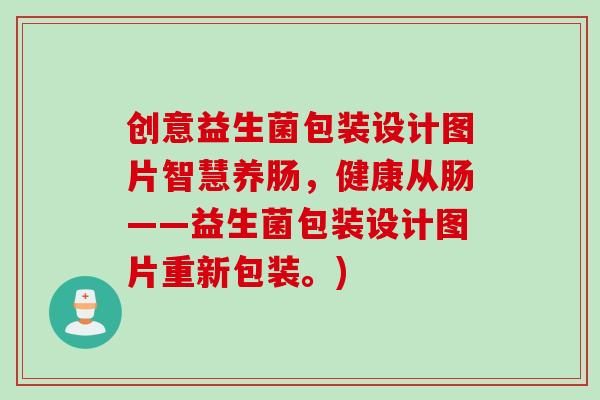 创意益生菌包装设计图片智慧养肠,健康从肠——益生菌包装设计图片重新包装。) 创意益生菌包装设计图片智慧养肠,健康从肠——益生菌包装设计图片重新包装。)