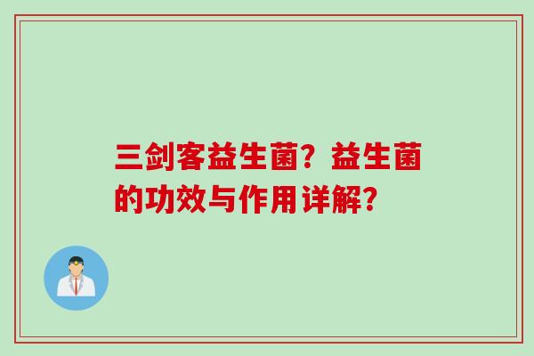 三剑客益生菌?益生菌的功效与作用详解? 三剑客益生菌?益生菌的功效与作用详解?