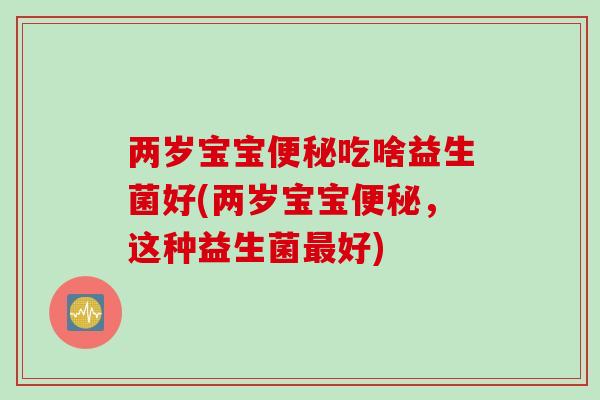 两岁宝宝吃啥益生菌好(两岁宝宝,这种益生菌好) 两岁宝宝吃啥益生菌好(两岁宝宝,这种益生菌好)