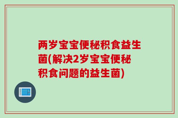 两岁宝宝积食益生菌(解决2岁宝宝积食问题的益生菌)