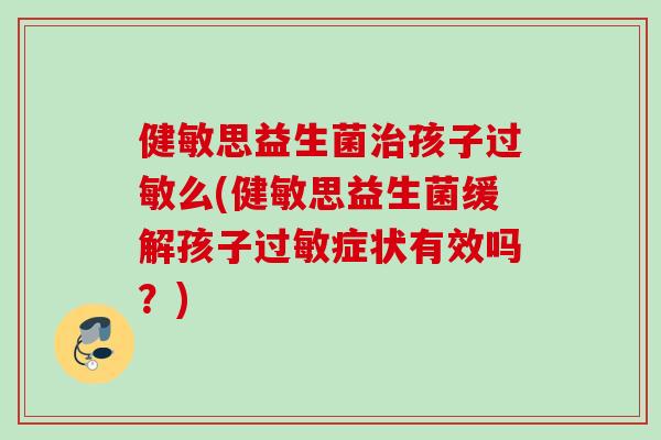 健敏思益生菌治孩子过敏么(健敏思益生菌缓解孩子过敏症状有效吗？)
