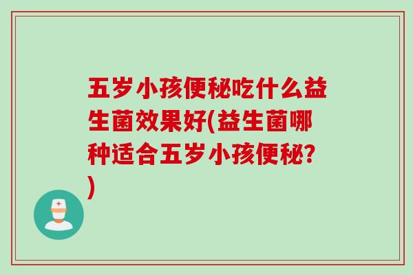 五岁小孩吃什么益生菌效果好(益生菌哪种适合五岁小孩?) 五岁小孩吃什么益生菌效果好(益生菌哪种适合五岁小孩?)