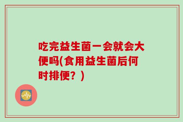 吃完益生菌一会就会大便吗(食用益生菌后何时排便？)
