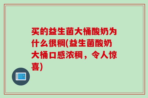 买的益生菌大桶酸奶为什么很稠(益生菌酸奶大桶口感浓稠,令人惊喜) 买的益生菌大桶酸奶为什么很稠(益生菌酸奶大桶口感浓稠,令人惊喜)