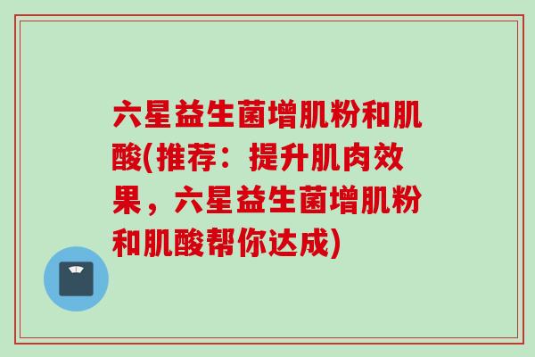 六星益生菌增肌粉和肌酸(推荐:提升肌肉效果,六星益生菌增肌粉和肌酸帮你达成) 六星益生菌增肌粉和肌酸(推荐:提升肌肉效果,六星益生菌增肌粉和肌酸帮你达成)