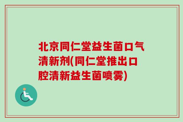 北京同仁堂益生菌口气清新剂(同仁堂推出口腔清新益生菌喷雾) 北京同仁堂益生菌口气清新剂(同仁堂推出口腔清新益生菌喷雾)