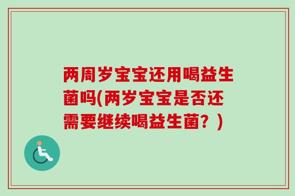 两周岁宝宝还用喝益生菌吗(两岁宝宝是否还需要继续喝益生菌?) 两周岁宝宝还用喝益生菌吗(两岁宝宝是否还需要继续喝益生菌?)