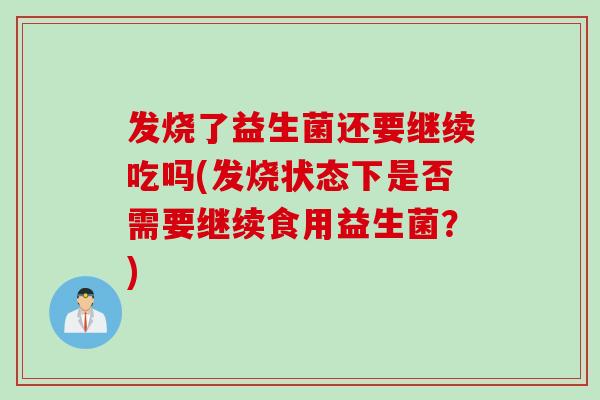发烧了益生菌还要继续吃吗(发烧状态下是否需要继续食用益生菌？)