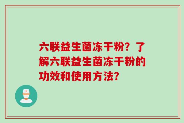 六联益生菌冻干粉?了解六联益生菌冻干粉的功效和使用方法? 六联益生菌冻干粉?了解六联益生菌冻干粉的功效和使用方法?