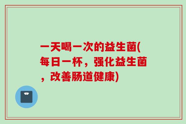一天喝一次的益生菌(每日一杯,强化益生菌,改善肠道健康) 一天喝一次的益生菌(每日一杯,强化益生菌,改善肠道健康)