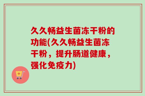 久久畅益生菌冻干粉的功能(久久畅益生菌冻干粉,提升肠道健康,强化力) 久久畅益生菌冻干粉的功能(久久畅益生菌冻干粉,提升肠道健康,强化力)