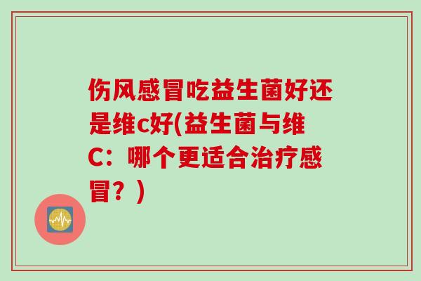伤风吃益生菌好还是维c好(益生菌与维C:哪个更适合?) 伤风吃益生菌好还是维c好(益生菌与维C:哪个更适合?)