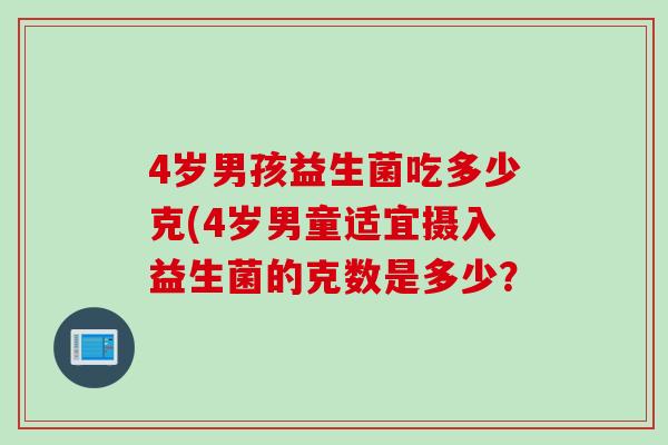 4岁男孩益生菌吃多少克(4岁男童适宜摄入益生菌的克数是多少? 4岁男孩益生菌吃多少克(4岁男童适宜摄入益生菌的克数是多少?