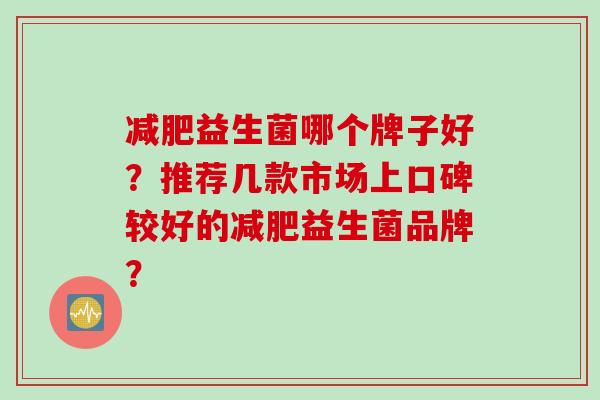 益生菌哪个牌子好?推荐几款市场上口碑较好的益生菌品牌? 益生菌哪个牌子好?推荐几款市场上口碑较好的益生菌品牌?