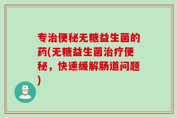 专无糖益生菌的药(无糖益生菌,快速缓解肠道问题) 专无糖益生菌的药(无糖益生菌,快速缓解肠道问题)